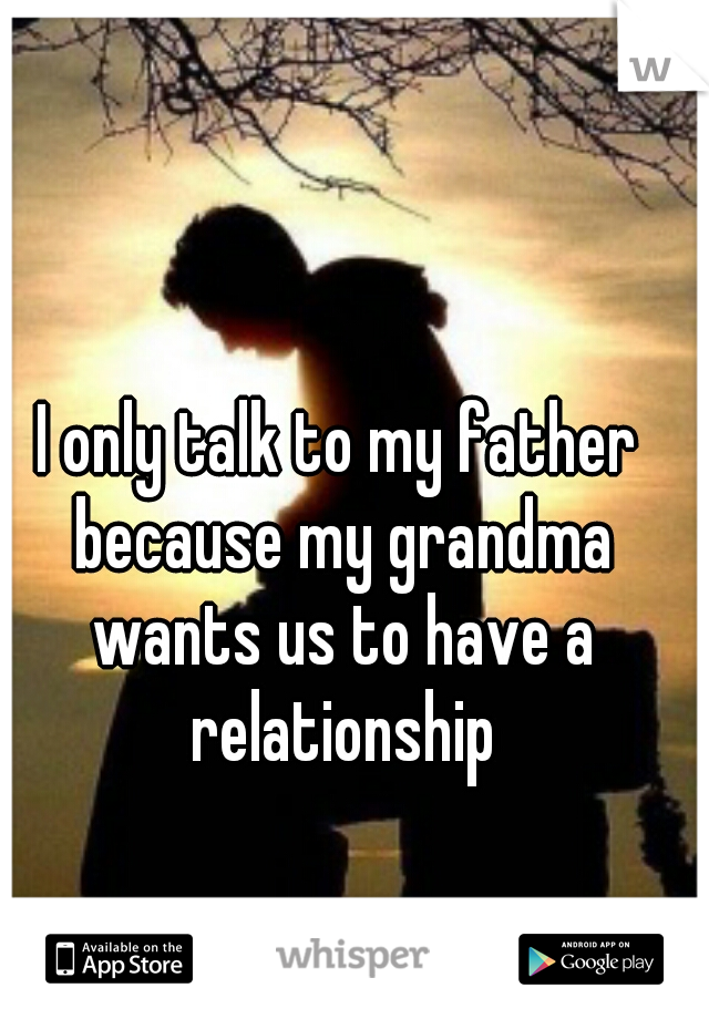 I only talk to my father because my grandma wants us to have a relationship