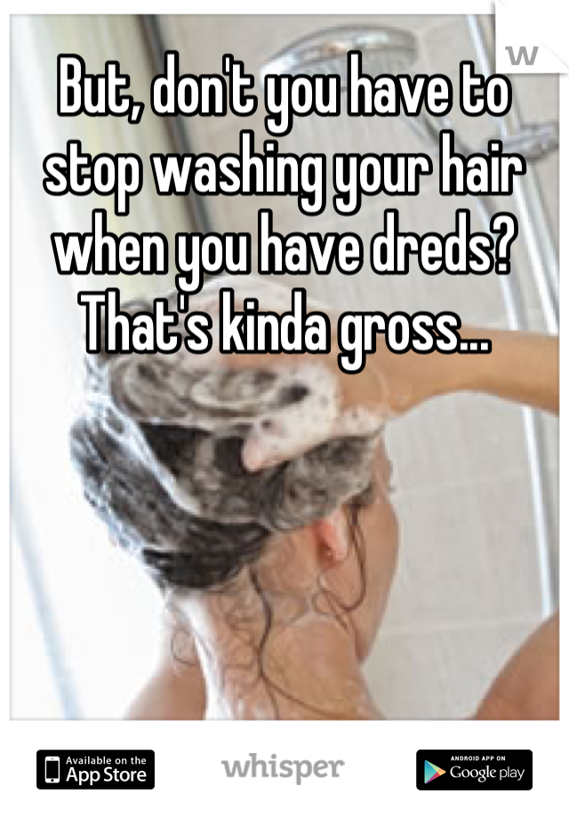 But, don't you have to stop washing your hair when you have dreds? That's kinda gross...