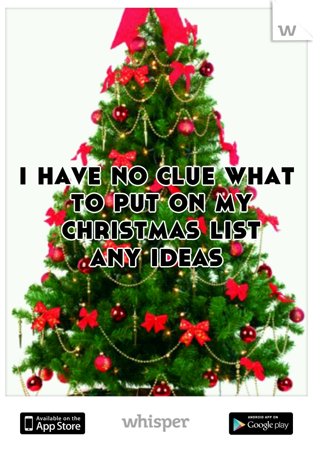 i have no clue what to put on my christmas list


any ideas