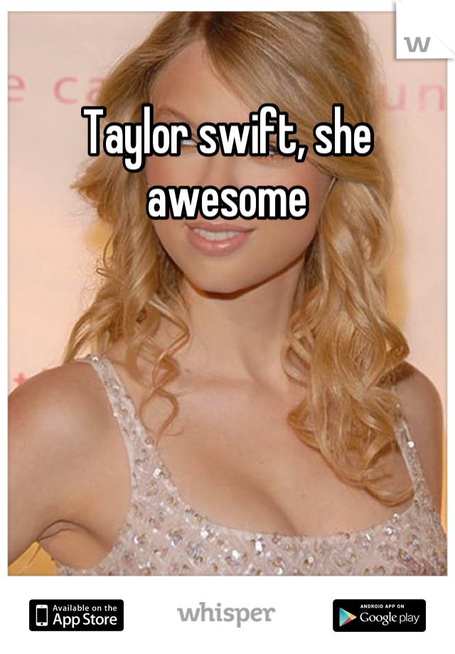 Taylor swift, she awesome
