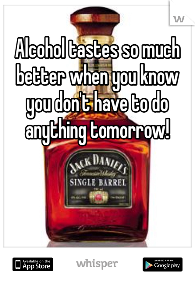 Alcohol tastes so much better when you know you don't have to do anything tomorrow!