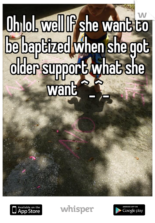 Oh lol. well If she want to be baptized when she got older support what she want ^_^_