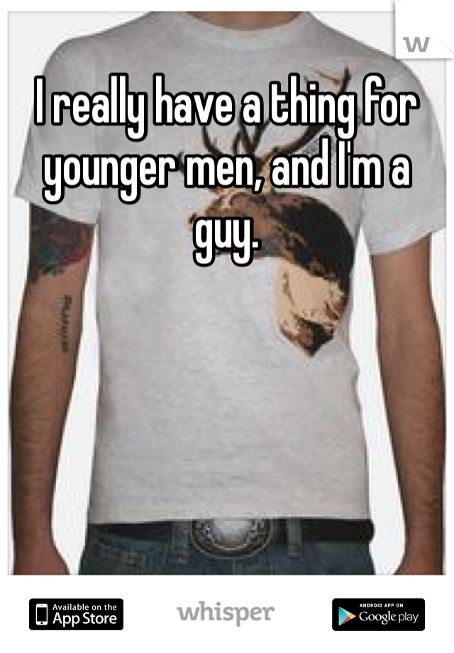 I really have a thing for younger men, and I'm a guy. 
