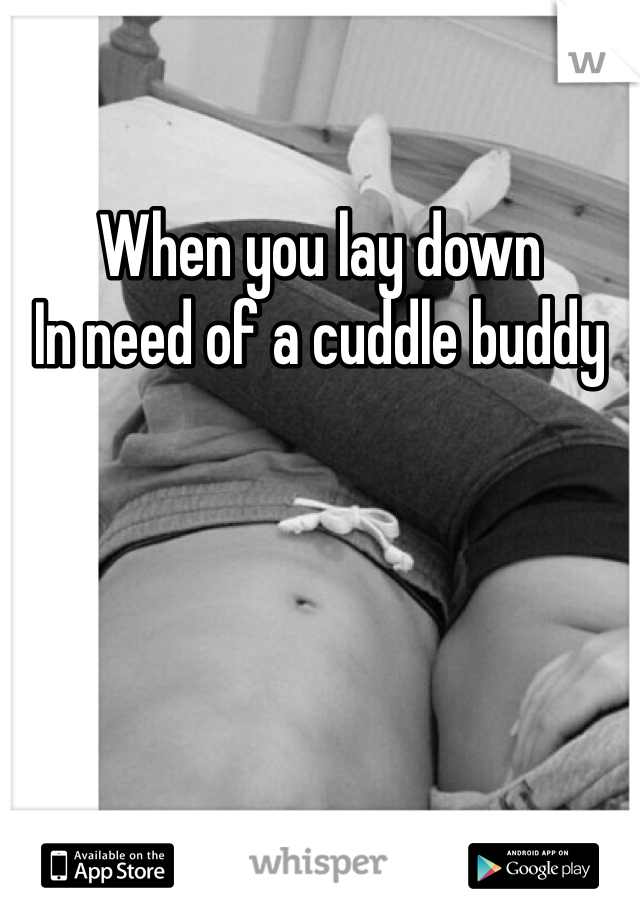 When you lay down
In need of a cuddle buddy
