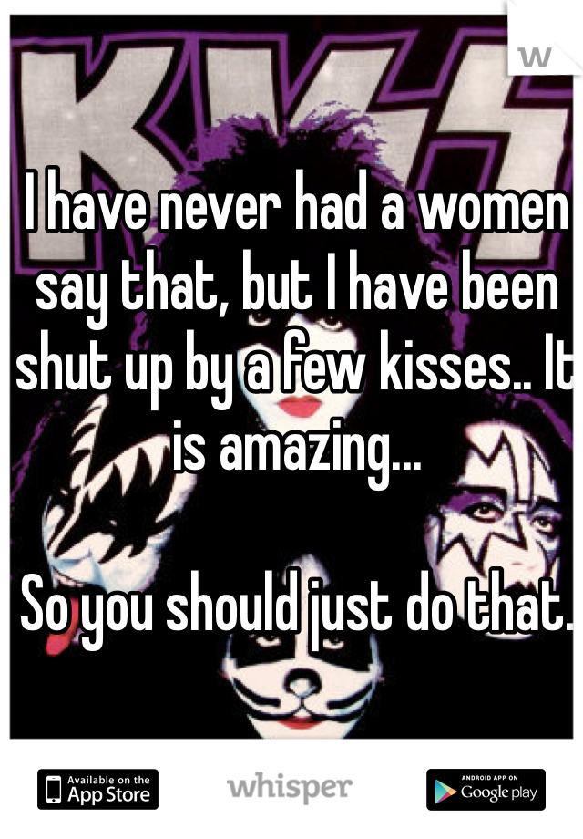 I have never had a women say that, but I have been shut up by a few kisses.. It is amazing...

So you should just do that.