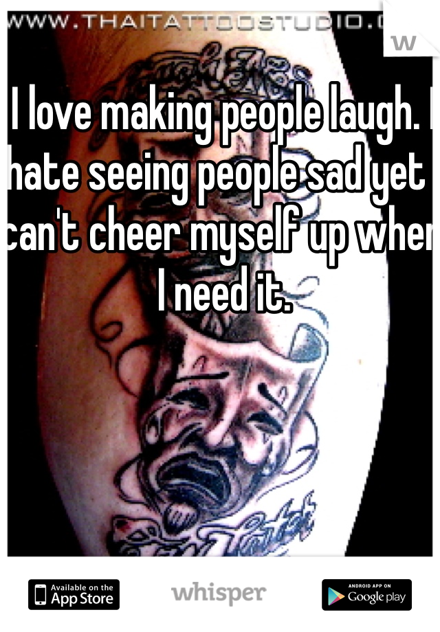I love making people laugh. I hate seeing people sad yet I can't cheer myself up when I need it. 