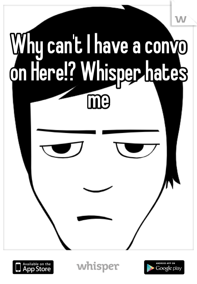 Why can't I have a convo on Here!? Whisper hates me