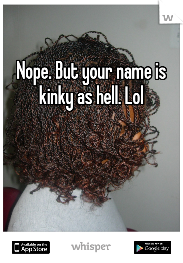 Nope. But your name is kinky as hell. Lol