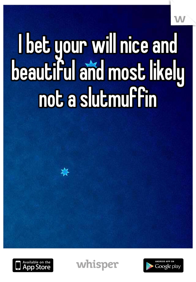 I bet your will nice and beautiful and most likely not a slutmuffin