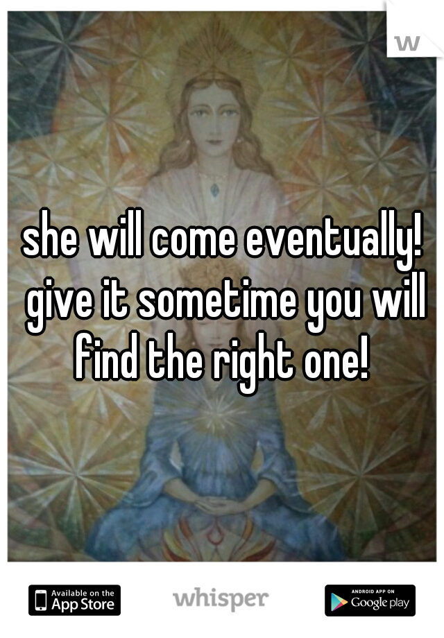 she will come eventually! give it sometime you will find the right one! 