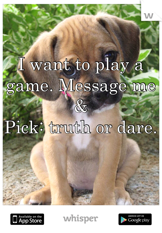 I want to play a game. Message me & 
Pick: truth or dare. 