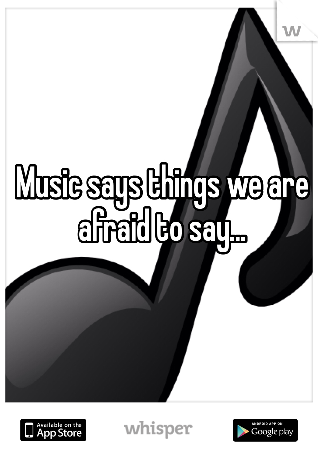 Music says things we are afraid to say... 