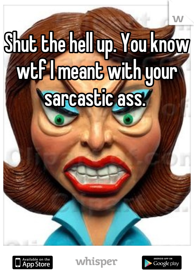 Shut the hell up. You know wtf I meant with your sarcastic ass. 