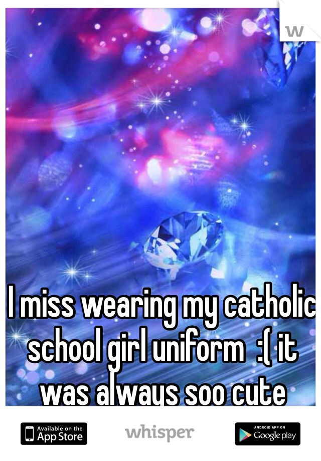 I miss wearing my catholic school girl uniform  :( it was always soo cute 