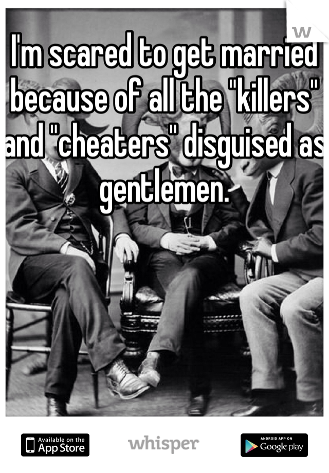 I'm scared to get married because of all the "killers" and "cheaters" disguised as gentlemen. 