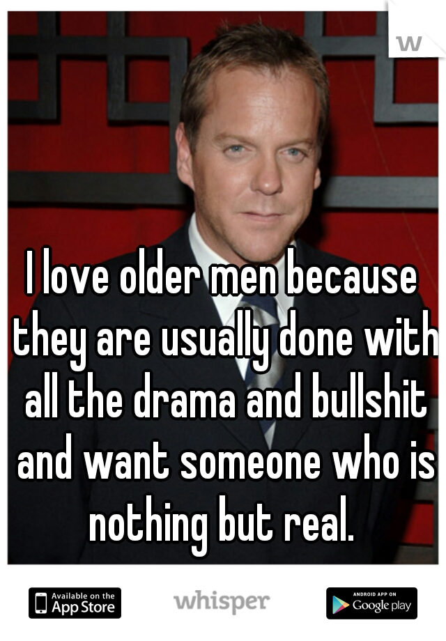 I love older men because they are usually done with all the drama and bullshit and want someone who is nothing but real. 