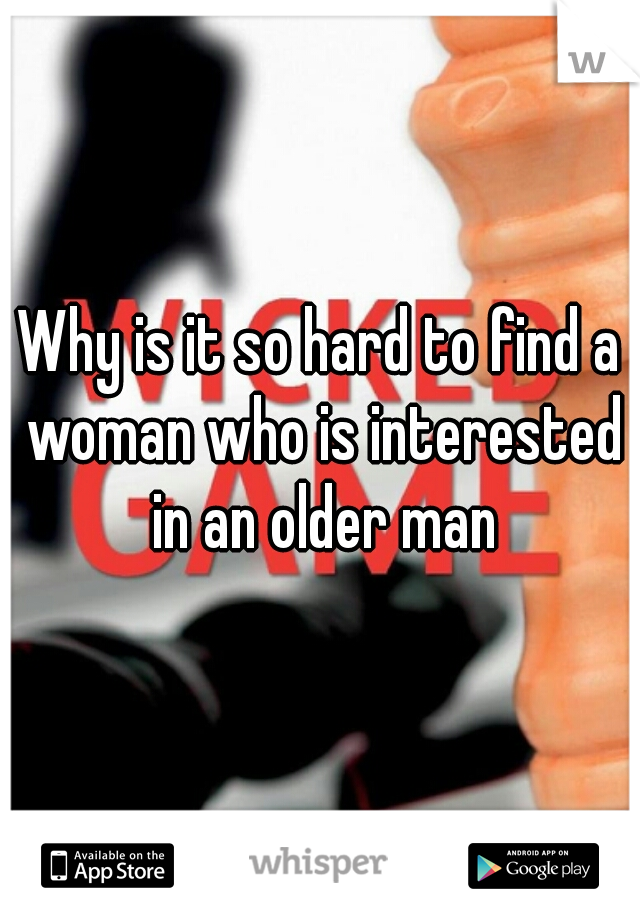 Why is it so hard to find a woman who is interested in an older man
