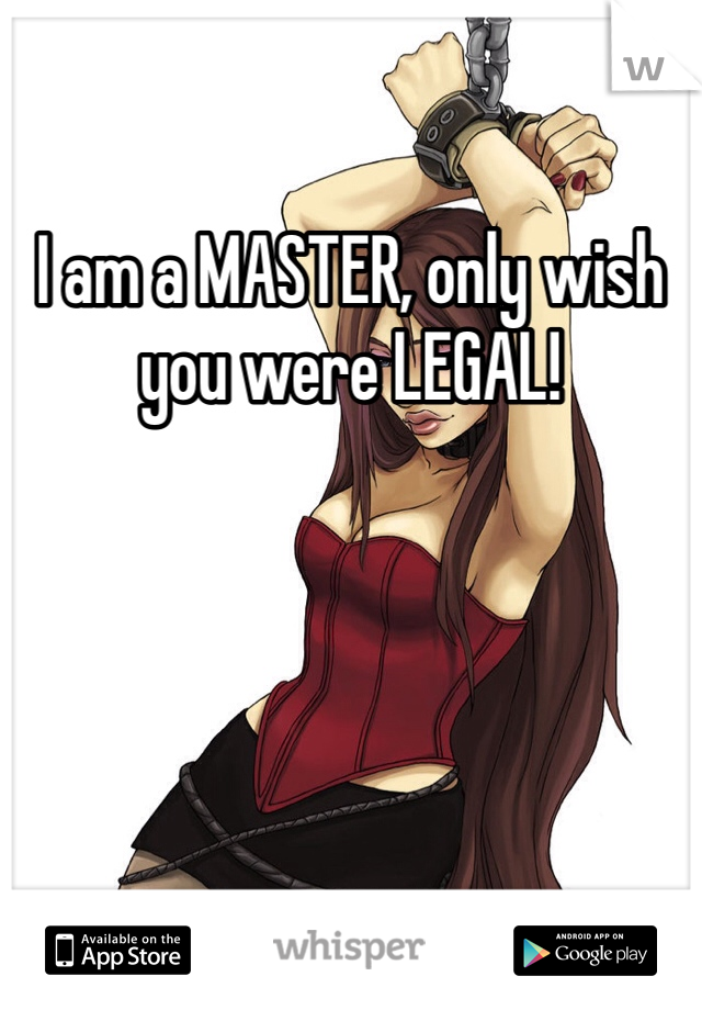 I am a MASTER, only wish you were LEGAL!
