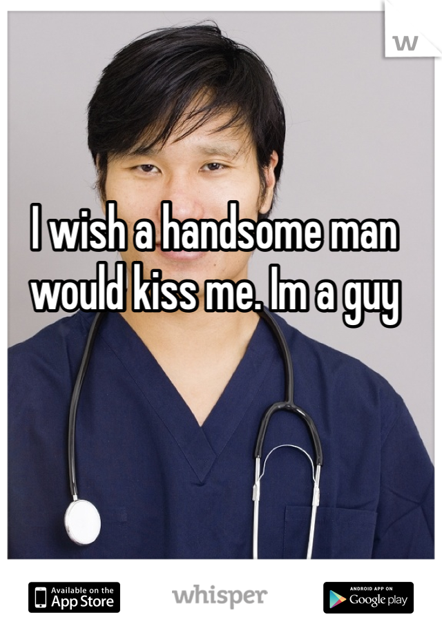 I wish a handsome man would kiss me. Im a guy