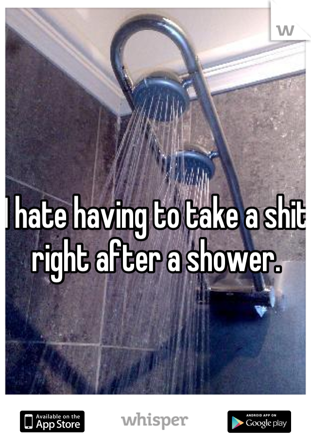 I hate having to take a shit right after a shower.