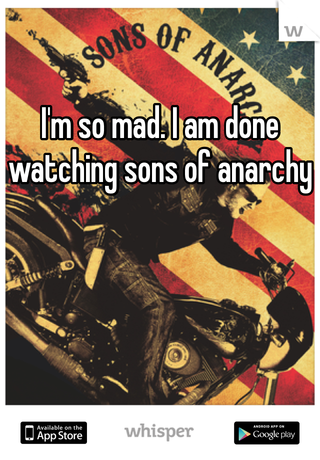 I'm so mad. I am done watching sons of anarchy 