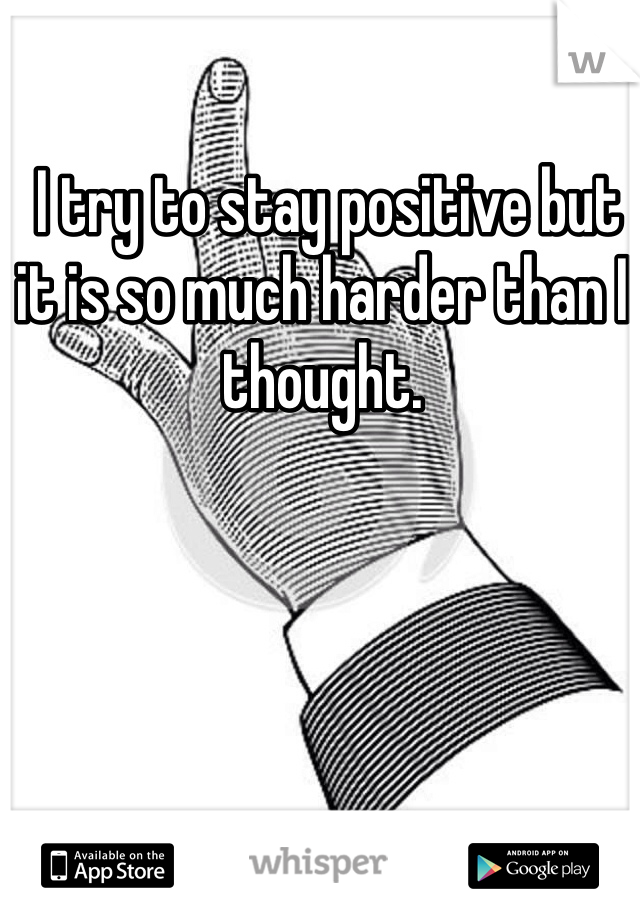  I try to stay positive but it is so much harder than I thought. 