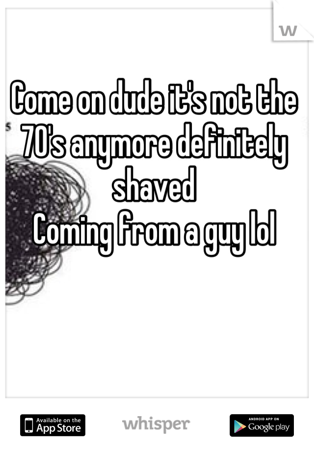 Come on dude it's not the 70's anymore definitely shaved
Coming from a guy lol