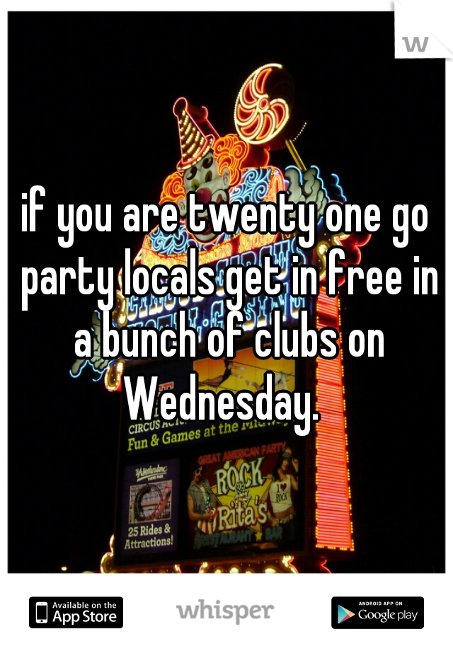 if you are twenty one go party locals get in free in a bunch of clubs on Wednesday.  