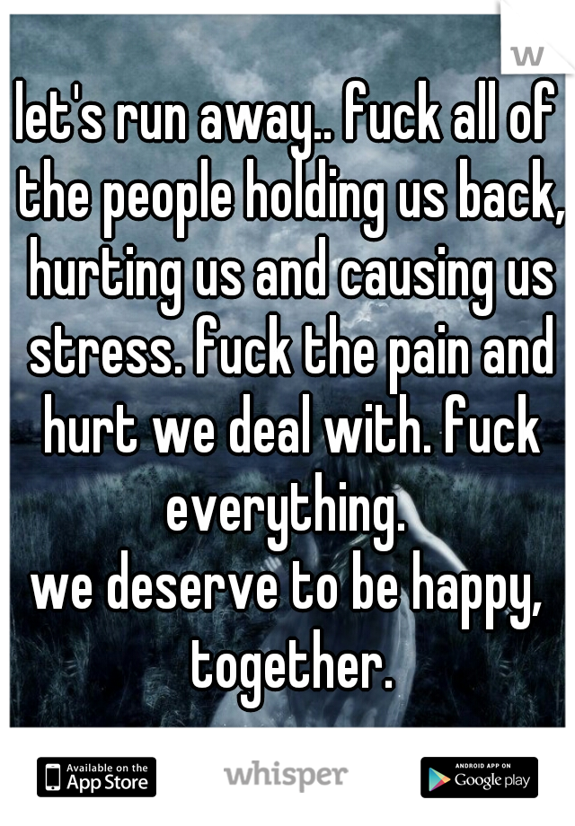 let's run away.. fuck all of the people holding us back, hurting us and causing us stress. fuck the pain and hurt we deal with. fuck everything. 
we deserve to be happy, together.