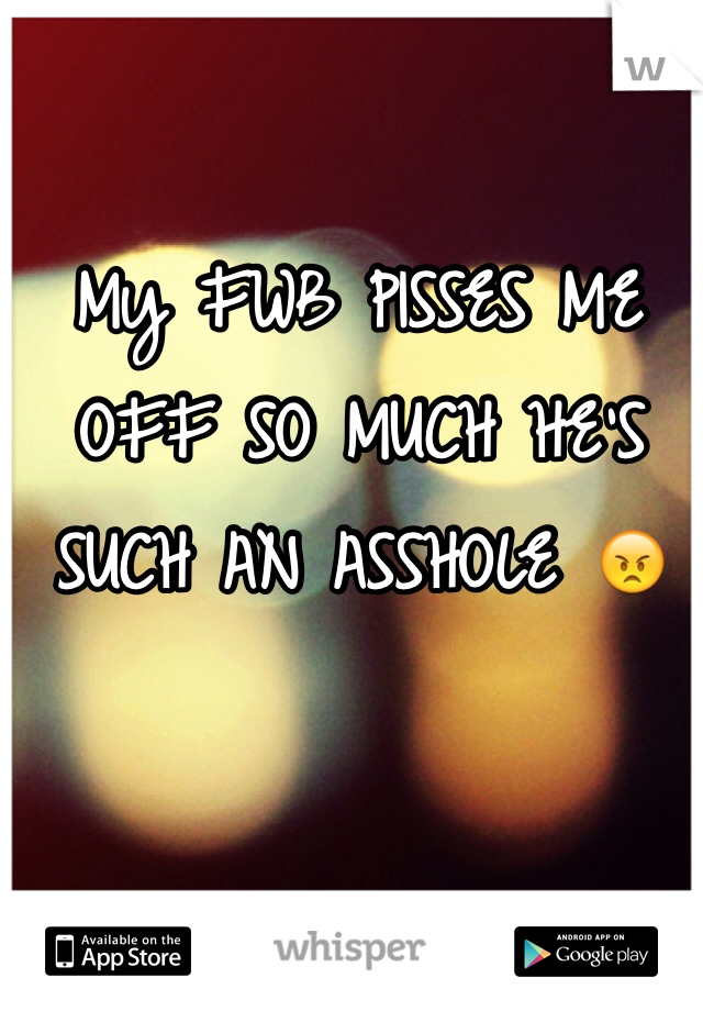 My FWB PISSES ME OFF SO MUCH HE'S SUCH AN ASSHOLE 😠