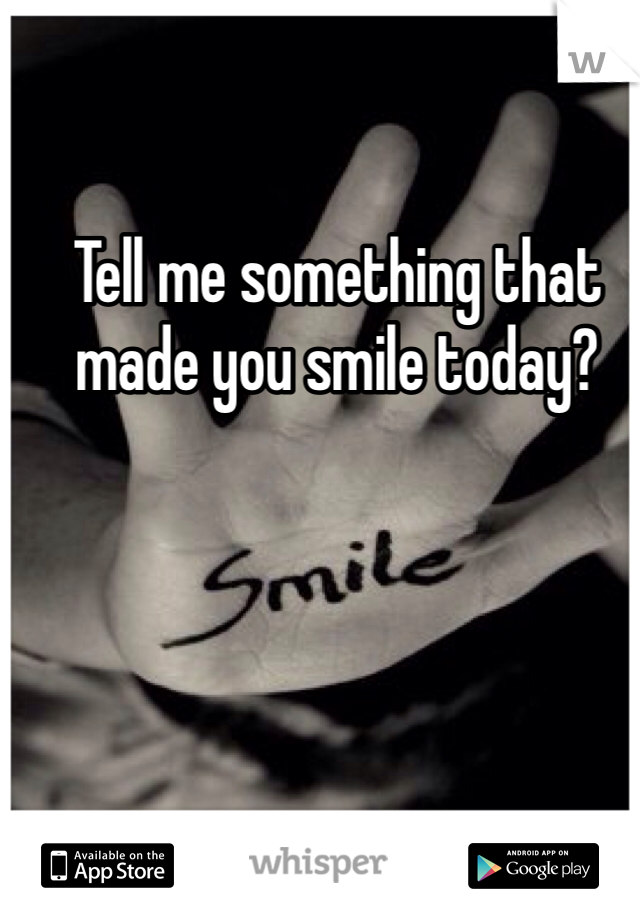 Tell me something that made you smile today? 