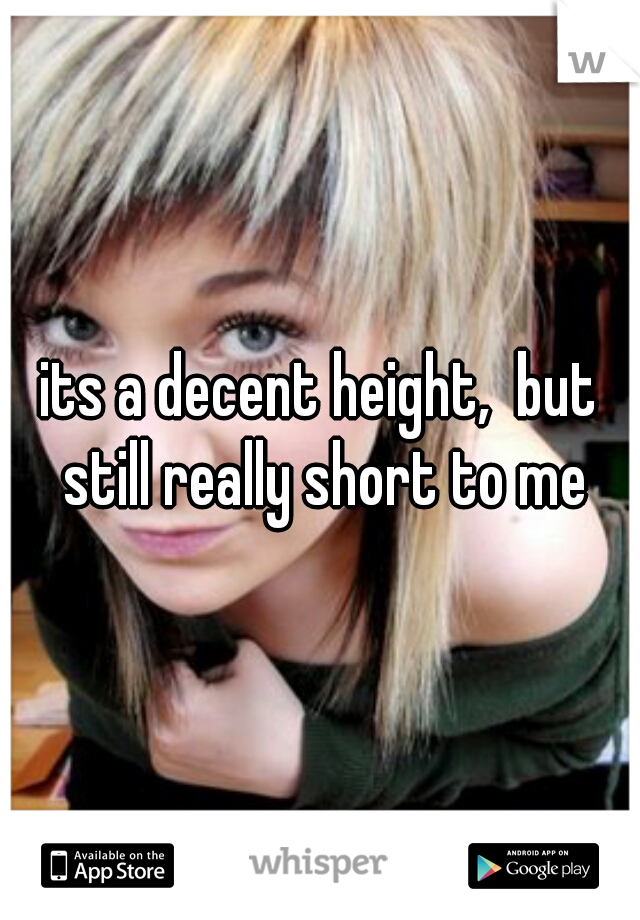 its a decent height,  but still really short to me
