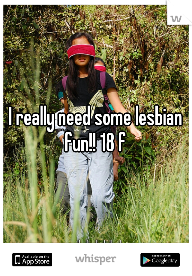 I really need some lesbian fun!! 18 f