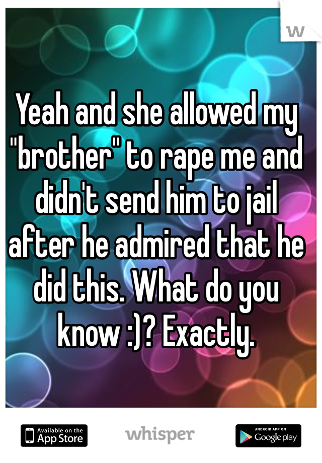 Yeah and she allowed my "brother" to rape me and didn't send him to jail after he admired that he did this. What do you know :)? Exactly. 