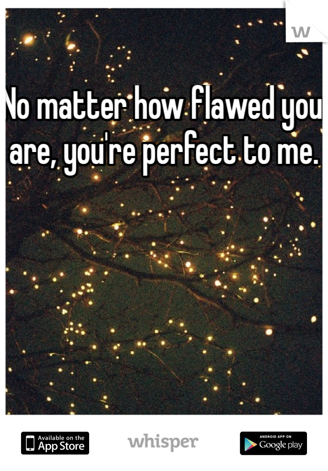 No matter how flawed you are, you're perfect to me. 