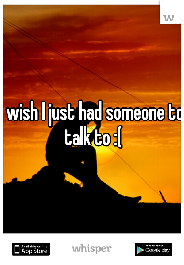 I wish I just had someone to talk to :(
