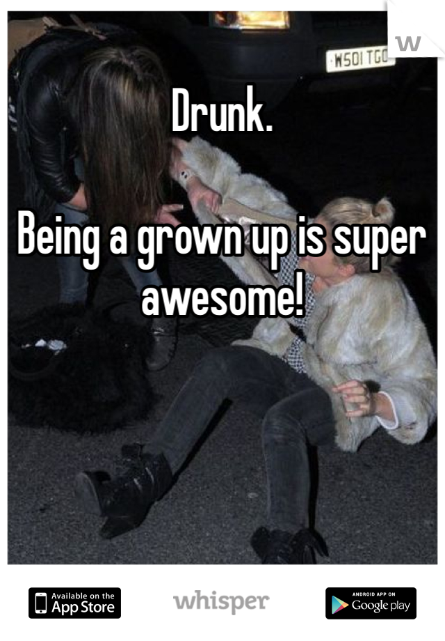 Drunk. 

Being a grown up is super awesome!