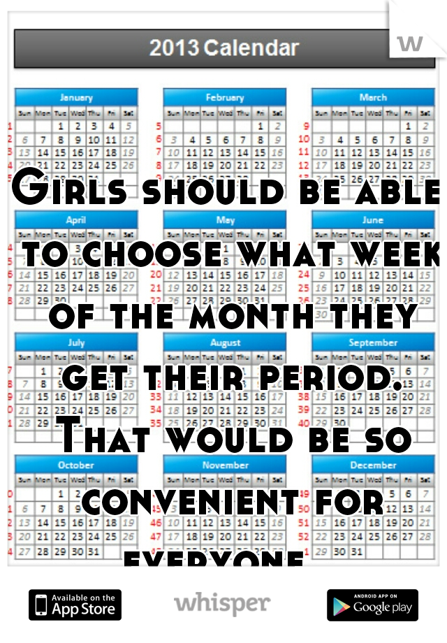 Girls should be able to choose what week of the month they get their period. That would be so convenient for everyone.  