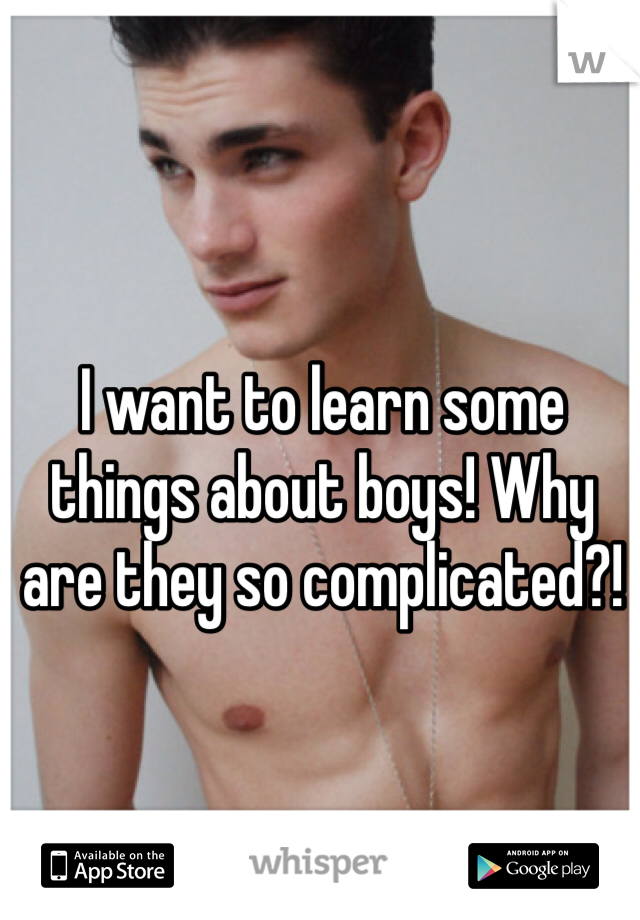 I want to learn some things about boys! Why are they so complicated?!