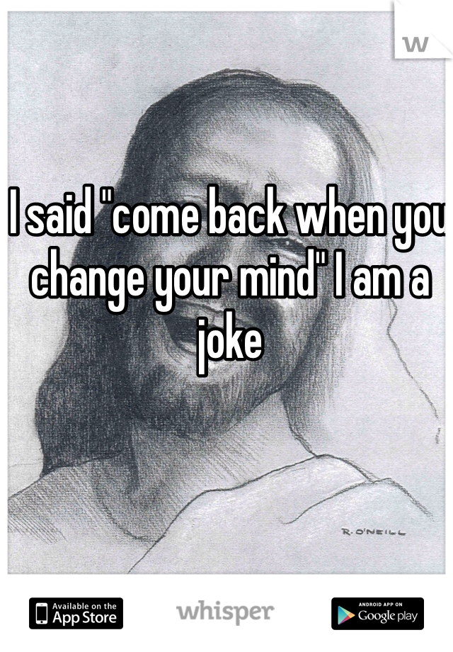 I said "come back when you change your mind" I am a joke