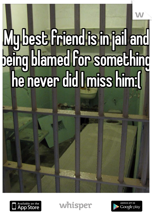 My best friend is in jail and being blamed for something he never did I miss him:(
