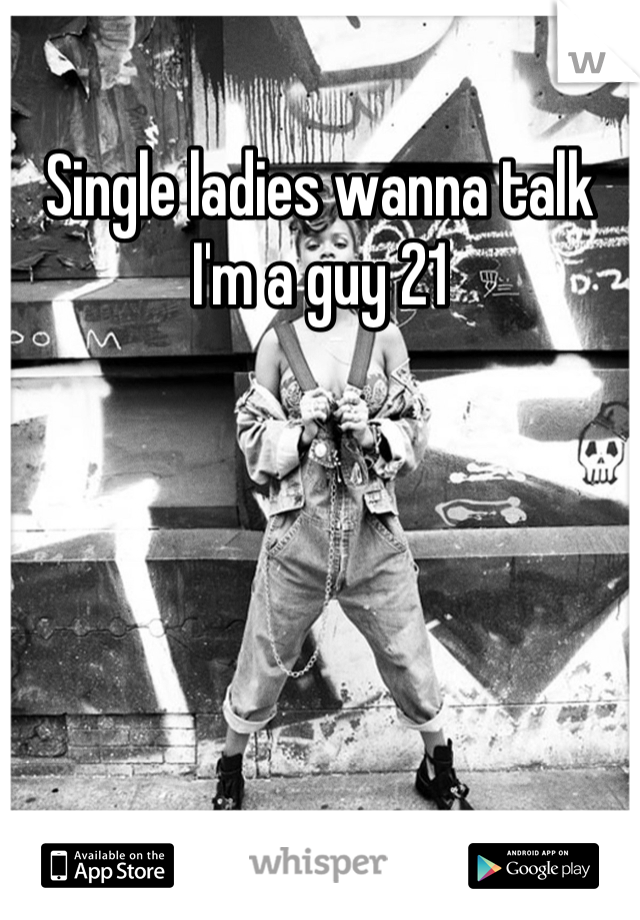 Single ladies wanna talk
I'm a guy 21