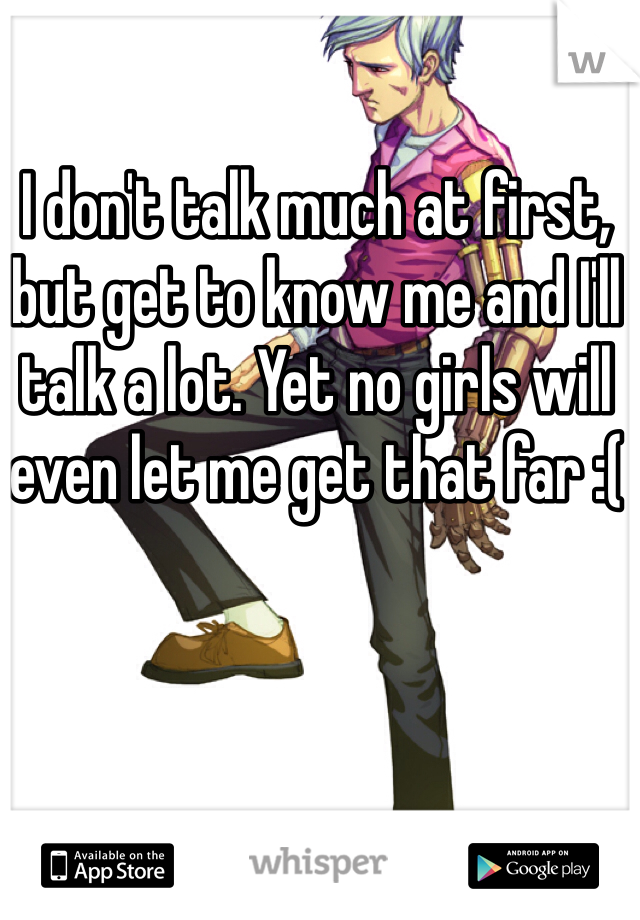 I don't talk much at first, but get to know me and I'll talk a lot. Yet no girls will even let me get that far :( 