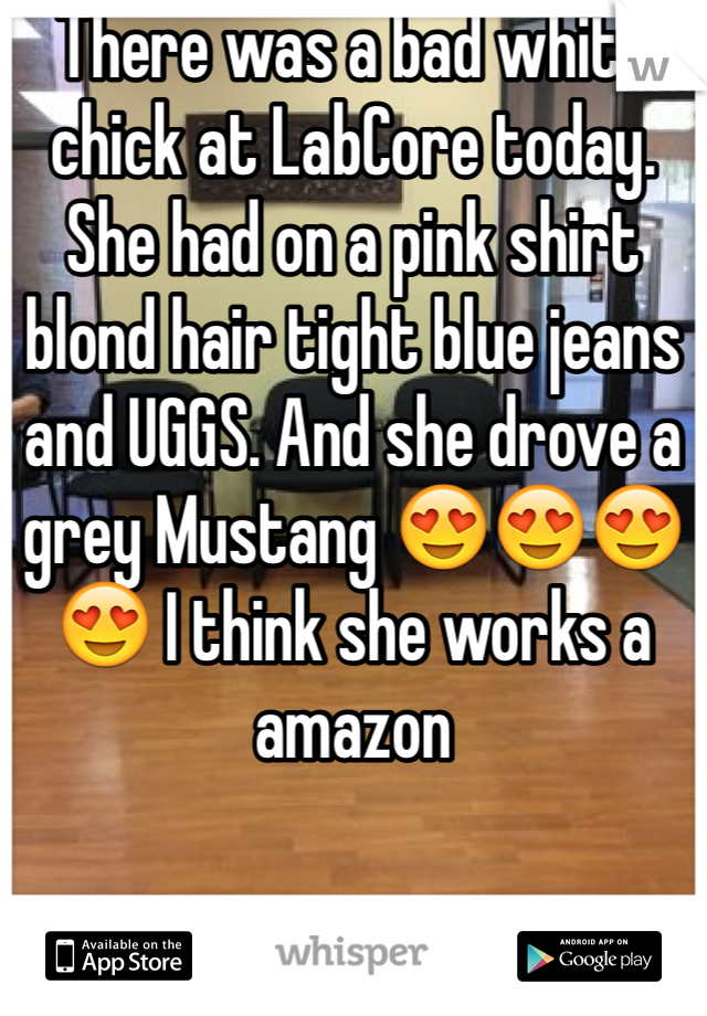 There was a bad white chick at LabCore today. She had on a pink shirt blond hair tight blue jeans and UGGS. And she drove a grey Mustang 😍😍😍😍 I think she works a amazon 