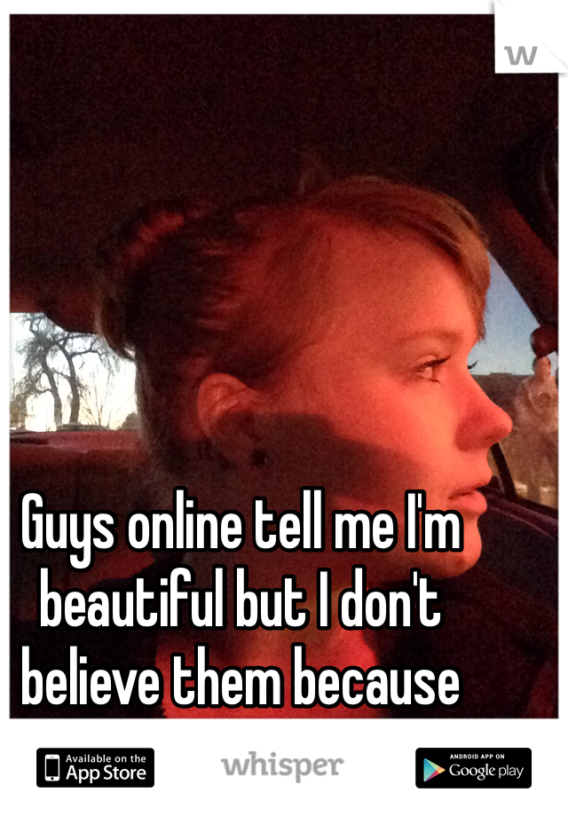 Guys online tell me I'm beautiful but I don't believe them because they've never met me.