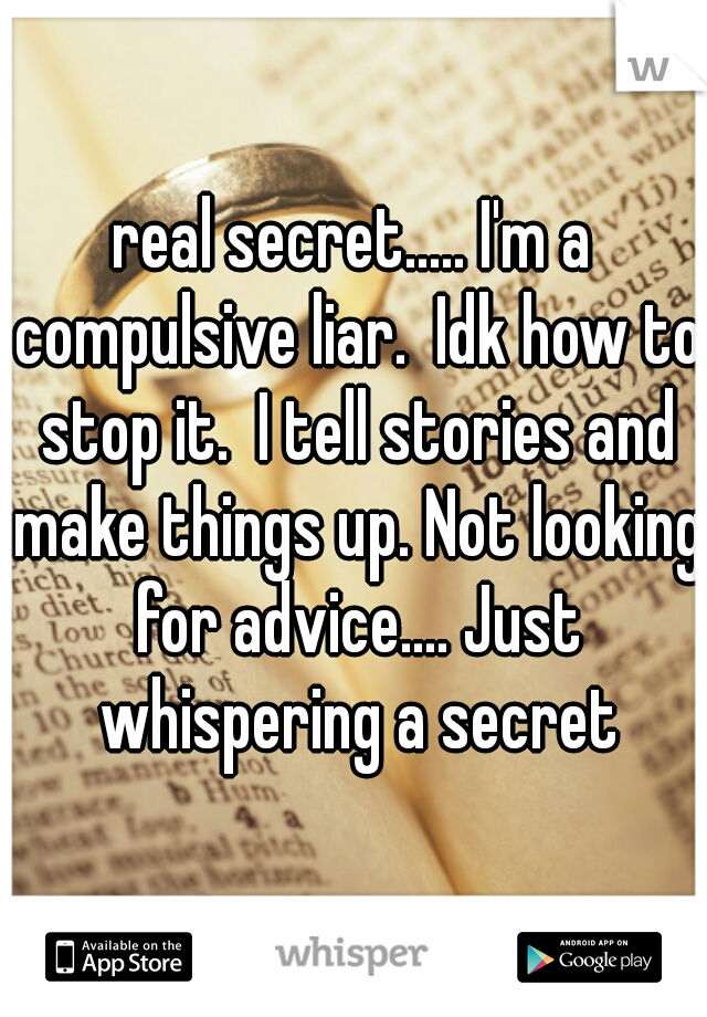 real secret..... I'm a compulsive liar.  Idk how to stop it.  I tell stories and make things up. Not looking for advice.... Just whispering a secret
