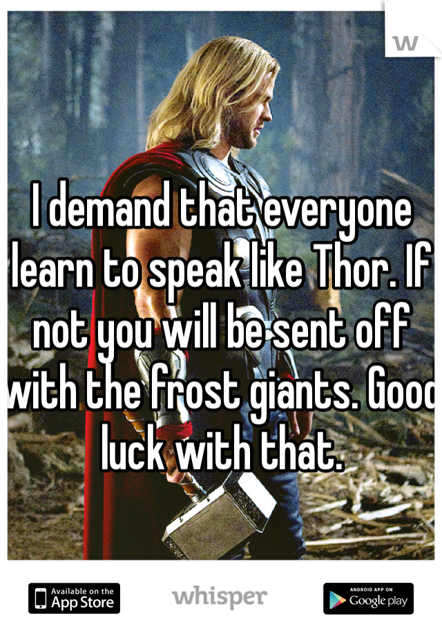 I demand that everyone learn to speak like Thor. If not you will be sent off with the frost giants. Good luck with that. 