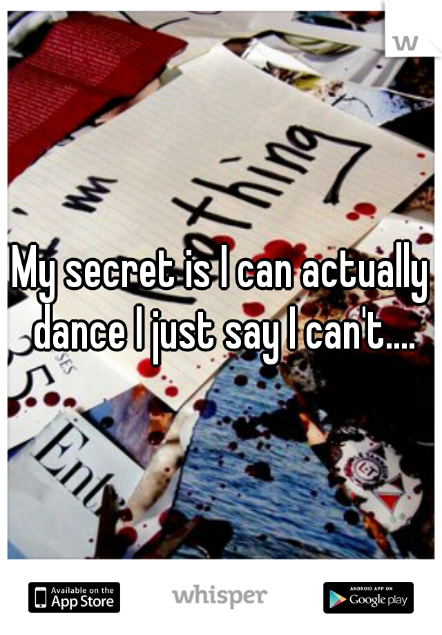 My secret is I can actually dance I just say I can't....