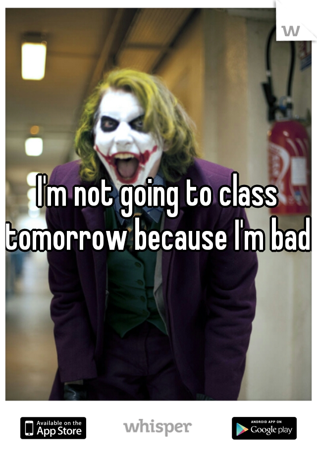 I'm not going to class tomorrow because I'm bad!