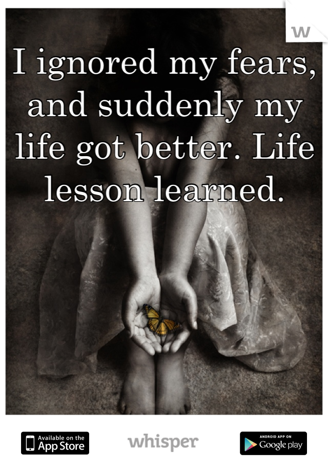 I ignored my fears, and suddenly my life got better. Life lesson learned.
